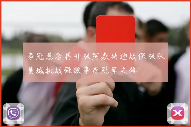 争冠悬念再升级阿森纳迎战保级队曼城挑战强敌争夺冠军之路