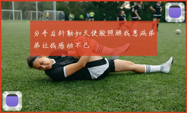分手后科勒如天使般照顾我患病弟弟让我感动不已