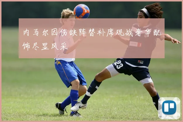内马尔因伤缺阵替补席观战奢华配饰尽显风采
