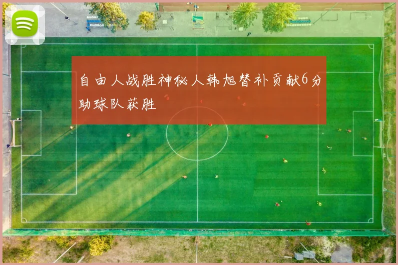 自由人战胜神秘人韩旭替补贡献6分助球队获胜