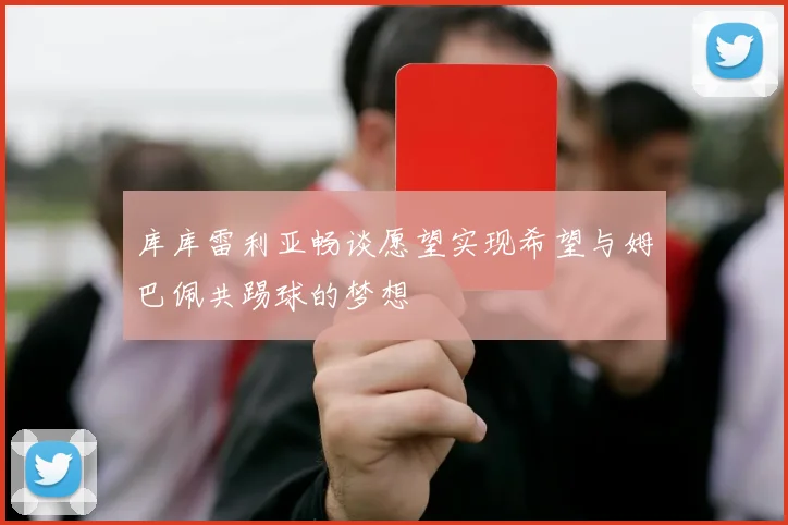 库库雷利亚畅谈愿望实现希望与姆巴佩共踢球的梦想