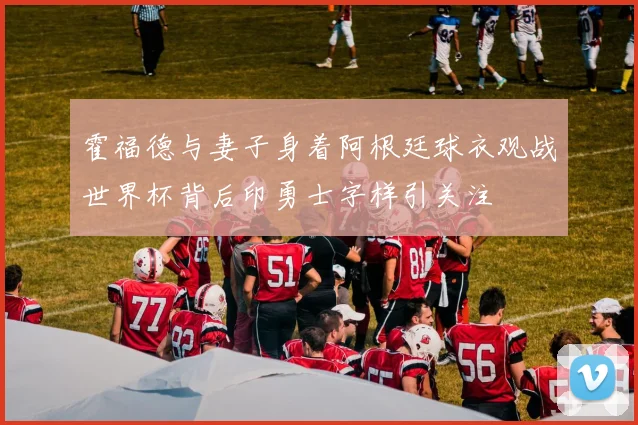 霍福德与妻子身着阿根廷球衣观战世界杯背后印勇士字样引关注