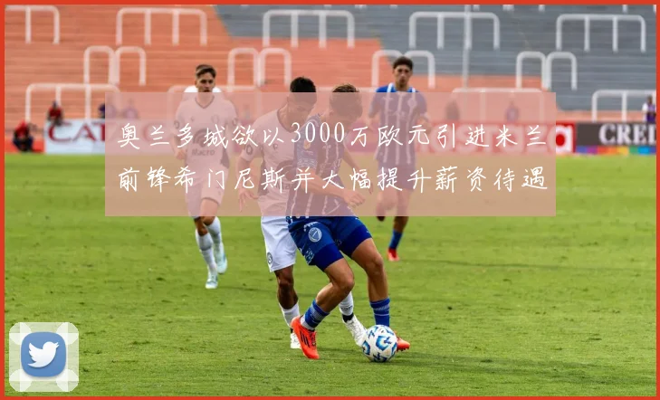 奥兰多城欲以3000万欧元引进米兰前锋希门尼斯并大幅提升薪资待遇