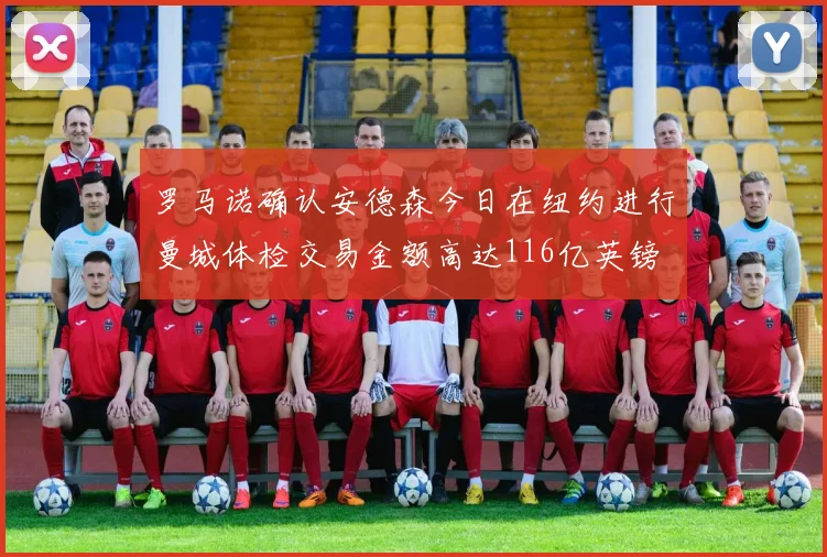 罗马诺确认安德森今日在纽约进行曼城体检交易金额高达116亿英镑