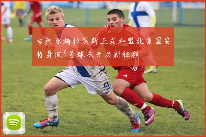 吉列尔梅拉莫斯正式加盟北京国安将身披5号球衣开启新征程