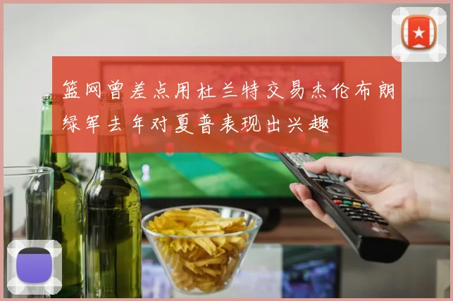 篮网曾差点用杜兰特交易杰伦布朗绿军去年对夏普表现出兴趣