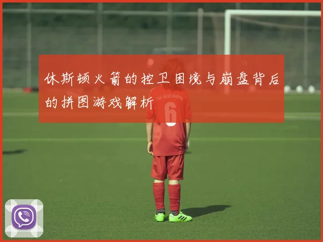 休斯顿火箭的控卫困境与崩盘背后的拼图游戏解析