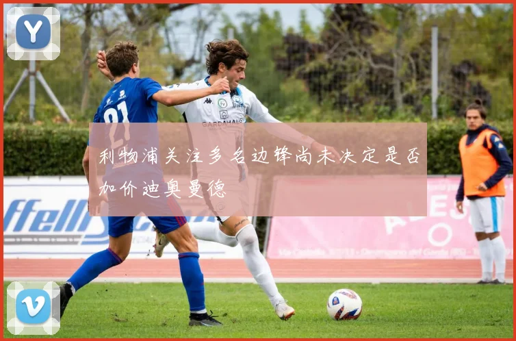 利物浦关注多名边锋尚未决定是否加价迪奥曼德