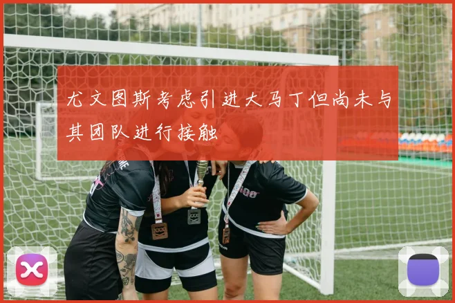 尤文图斯考虑引进大马丁但尚未与其团队进行接触