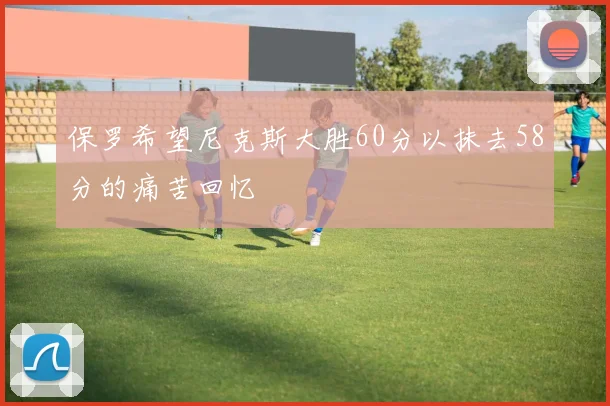保罗希望尼克斯大胜60分以抹去58分的痛苦回忆