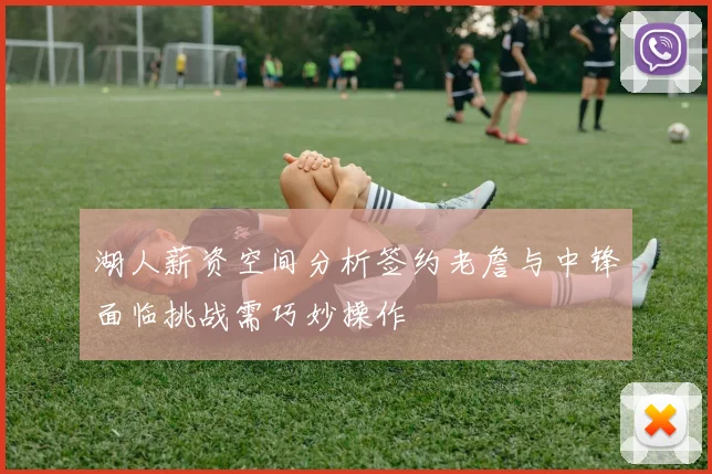湖人薪资空间分析签约老詹与中锋面临挑战需巧妙操作