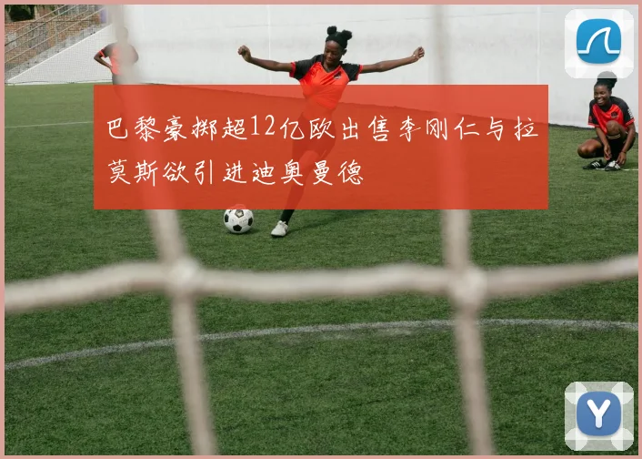 巴黎豪掷超12亿欧出售李刚仁与拉莫斯欲引进迪奥曼德