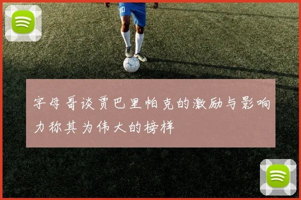 字母哥谈贾巴里帕克的激励与影响力称其为伟大的榜样