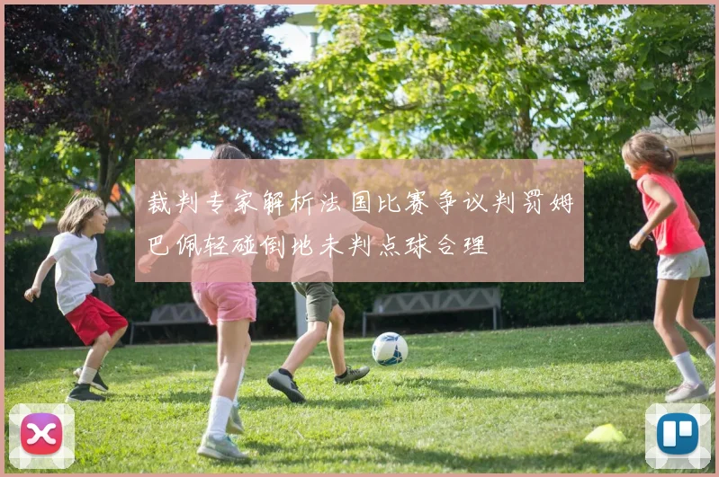 裁判专家解析法国比赛争议判罚姆巴佩轻碰倒地未判点球合理
