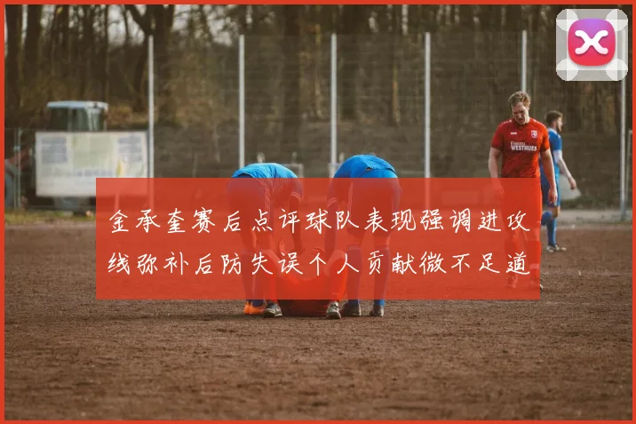 金承奎赛后点评球队表现强调进攻线弥补后防失误个人贡献微不足道