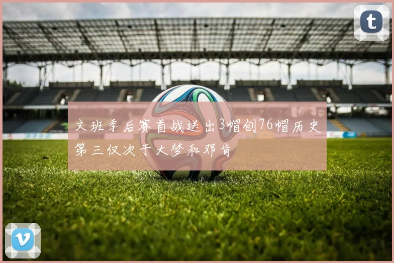 文班季后赛首战送出3帽创76帽历史第三仅次于大梦和邓肯