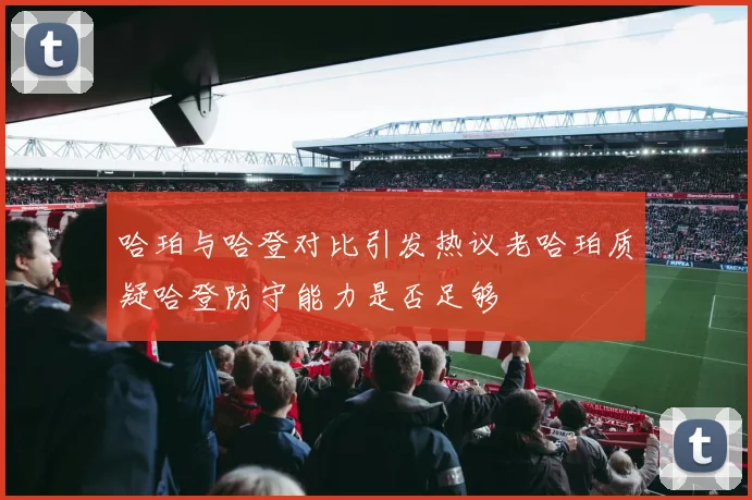 哈珀与哈登对比引发热议老哈珀质疑哈登防守能力是否足够