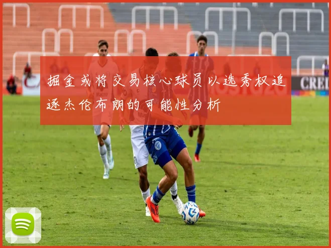掘金或将交易核心球员以选秀权追逐杰伦布朗的可能性分析