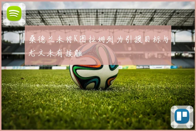 桑德兰未将K图拉姆列为引援目标与尤文未有接触