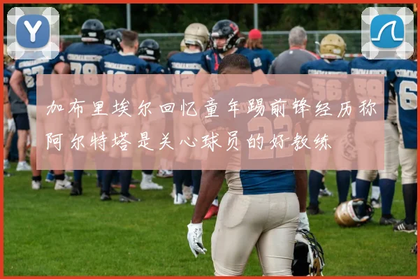 加布里埃尔回忆童年踢前锋经历称阿尔特塔是关心球员的好教练