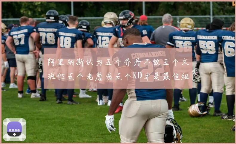 阿里纳斯认为五个乔丹不敌五个文班但五个老詹或五个KD才是最佳组合