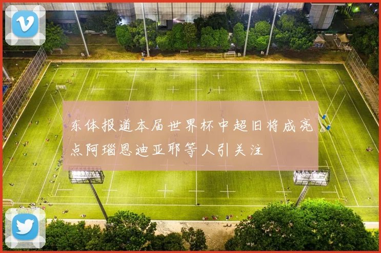 东体报道本届世界杯中超旧将成亮点阿瑙恩迪亚耶等人引关注