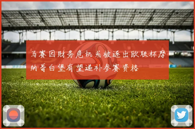 马赛因财务危机或被逐出欧联杯摩纳哥白堡有望递补参赛资格