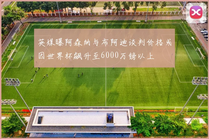 英媒曝阿森纳与布阿迪谈判价格或因世界杯飙升至6000万镑以上
