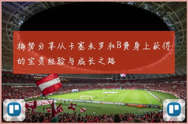 梅努分享从卡塞米罗和B费身上获得的宝贵经验与成长之路