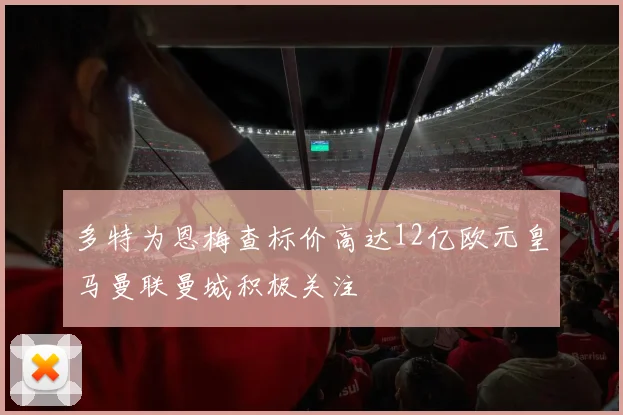 多特为恩梅查标价高达12亿欧元皇马曼联曼城积极关注