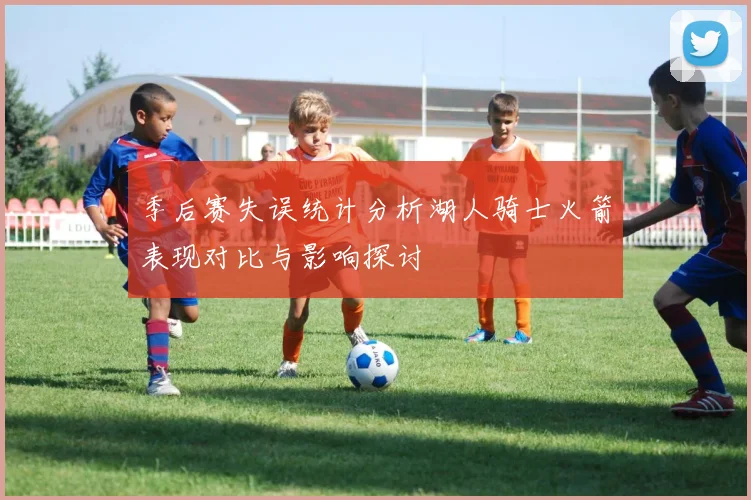 季后赛失误统计分析湖人骑士火箭表现对比与影响探讨