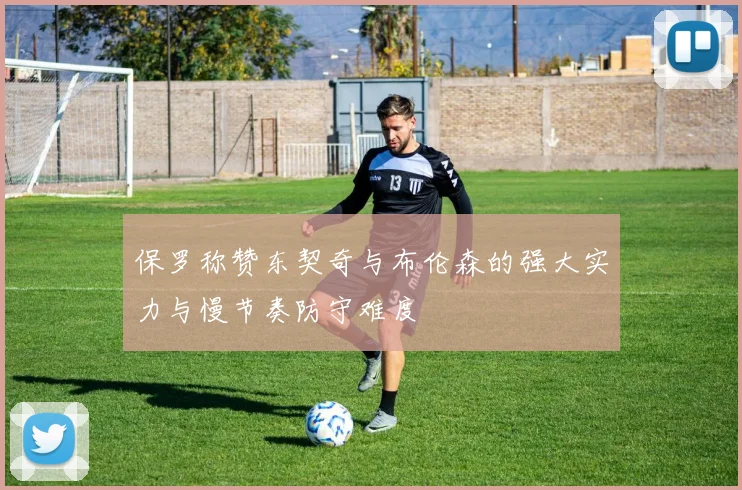 保罗称赞东契奇与布伦森的强大实力与慢节奏防守难度