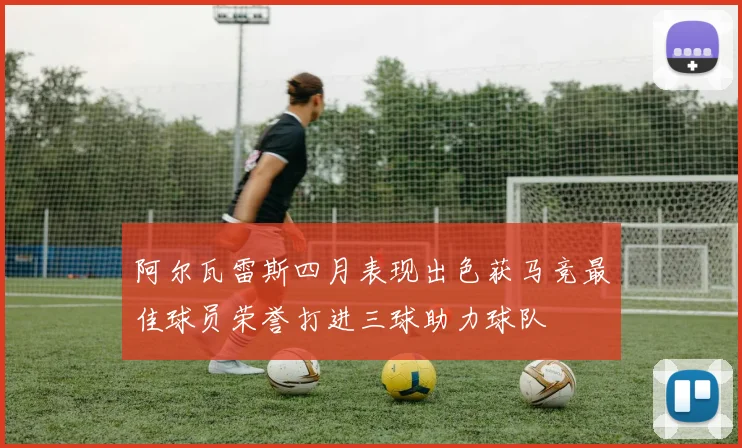 阿尔瓦雷斯四月表现出色获马竞最佳球员荣誉打进三球助力球队