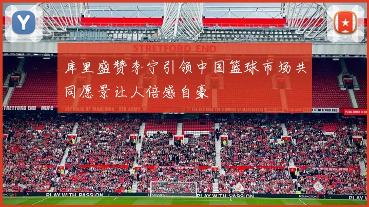 库里盛赞李宁引领中国篮球市场共同愿景让人倍感自豪