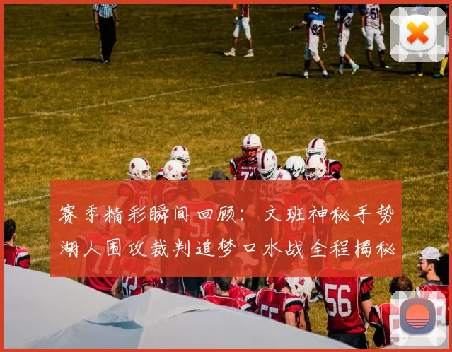 赛季精彩瞬间回顾：文班神秘手势湖人围攻裁判追梦口水战全程揭秘