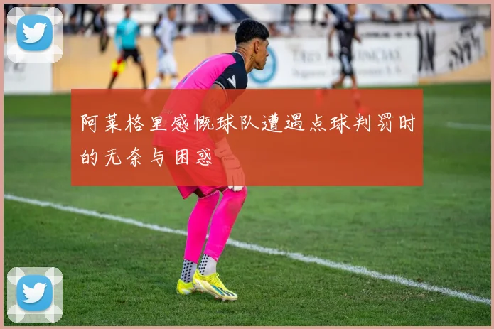 阿莱格里感慨球队遭遇点球判罚时的无奈与困惑